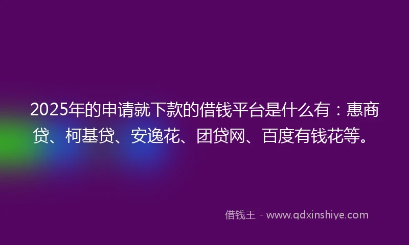2025年的申请就下款的借钱平台是什么有：惠商贷、柯基贷、安逸花、团贷网、百度有钱花等。