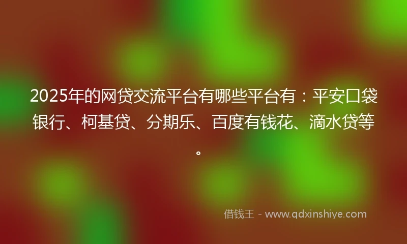 2025年的网贷交流平台有哪些平台有：平安口袋银行、柯基贷、分期乐、百度有钱花、滴水贷等。