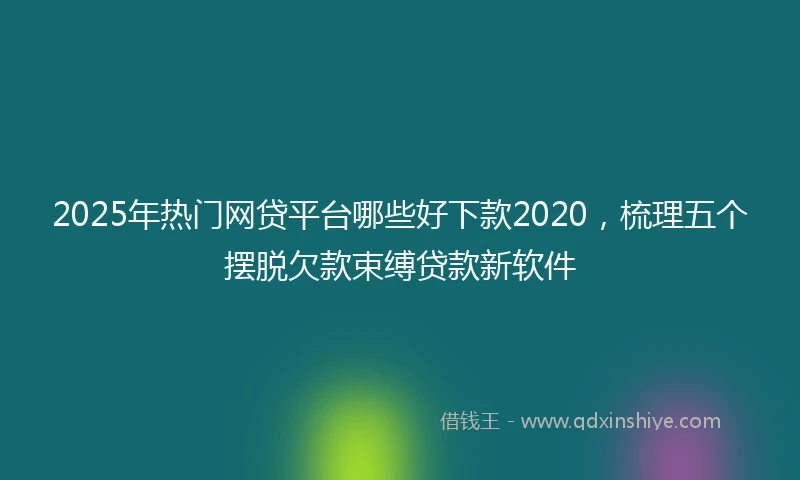 2025年热门网贷平台哪些好下款2020，梳理五个摆脱欠款束缚贷款新软件
