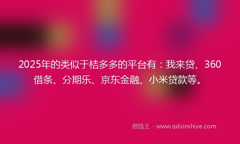 2025年的类似于桔多多的平台有：我来贷、360借条、分期乐、京东金融、小米贷款等。