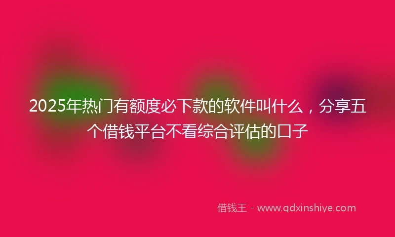 2025年热门有额度必下款的软件叫什么，分享五个借钱平台不看综合评估的口子