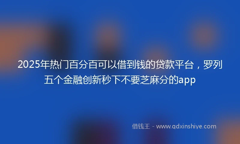 2025年热门百分百可以借到钱的贷款平台，罗列五个金融创新秒下不要芝麻分的app