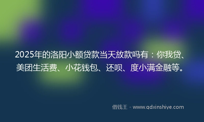 2025年的洛阳小额贷款当天放款吗有：你我贷、美团生活费、小花钱包、还呗、度小满金融等。