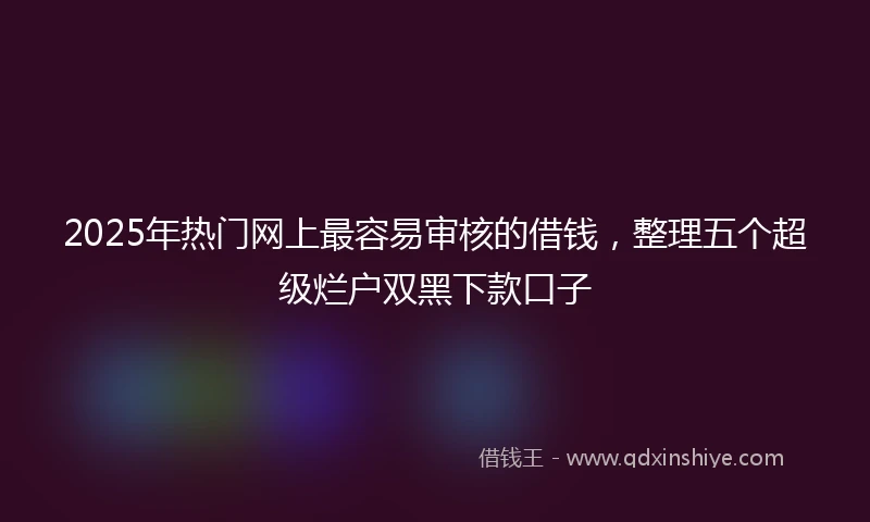 2025年热门网上最容易审核的借钱，整理五个超级烂户双黑下款口子