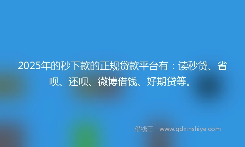2025年的秒下款的正规贷款平台有：读秒贷、省呗、还呗、微博借钱、好期贷等。