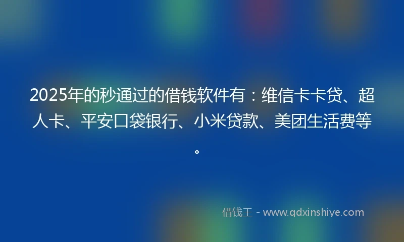 2025年的秒通过的借钱软件有：维信卡卡贷、超人卡、平安口袋银行、小米贷款、美团生活费等。
