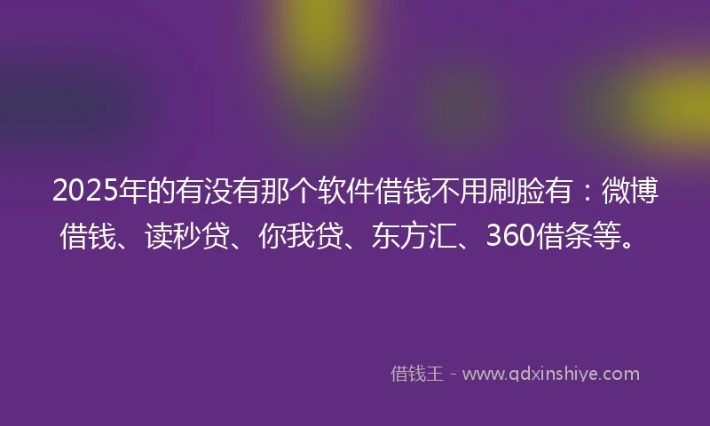 2025年的有没有那个软件借钱不用刷脸有：微博借钱、读秒贷、你我贷、东方汇、360借条等。