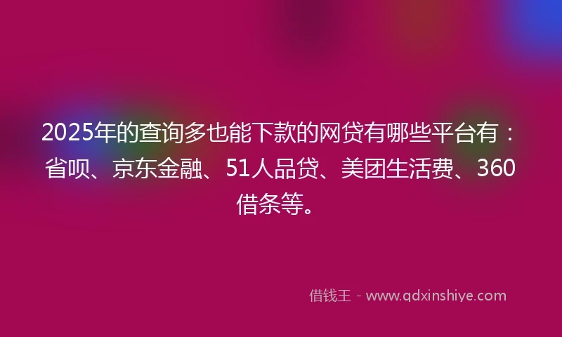 2025年的查询多也能下款的网贷有哪些平台有：省呗、京东金融、51人品贷、美团生活费、360借条等。