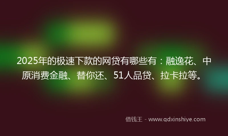 2025年的极速下款的网贷有哪些有：融逸花、中原消费金融、替你还、51人品贷、拉卡拉等。