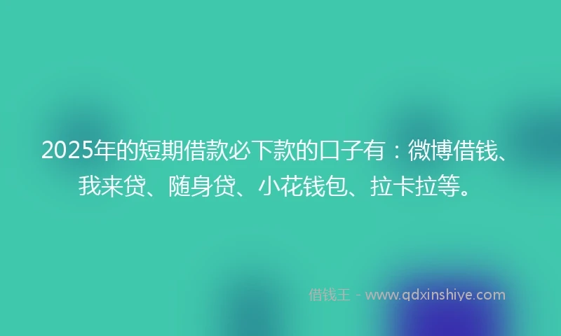 2025年的短期借款必下款的口子有：微博借钱、我来贷、随身贷、小花钱包、拉卡拉等。