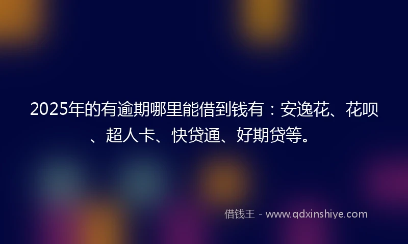 2025年的有逾期哪里能借到钱有：安逸花、花呗、超人卡、快贷通、好期贷等。
