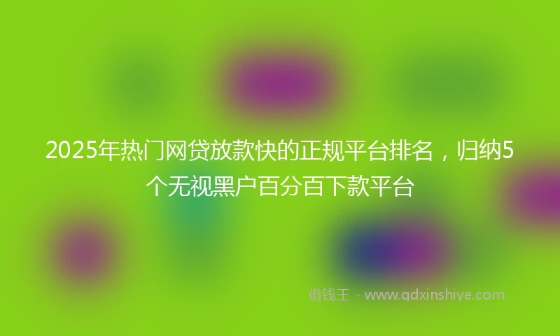 2025年热门网贷放款快的正规平台排名，归纳5个无视黑户百分百下款平台