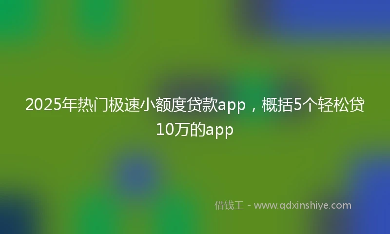 2025年热门极速小额度贷款app，概括5个轻松贷10万的app