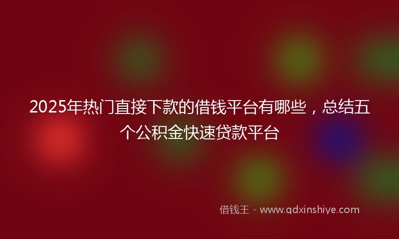 2025年热门直接下款的借钱平台有哪些，总结五个公积金快速贷款平台