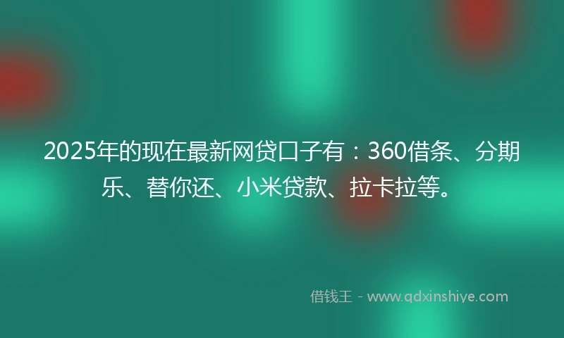 2025年的现在最新网贷口子有：360借条、分期乐、替你还、小米贷款、拉卡拉等。