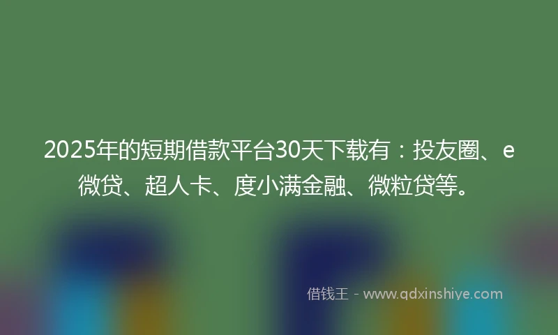 2025年的短期借款平台30天下载有：投友圈、e微贷、超人卡、度小满金融、微粒贷等。