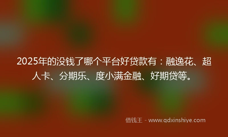 2025年的没钱了哪个平台好贷款有：融逸花、超人卡、分期乐、度小满金融、好期贷等。