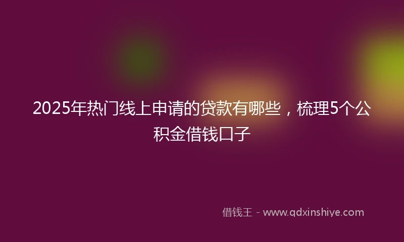 2025年热门线上申请的贷款有哪些，梳理5个公积金借钱口子