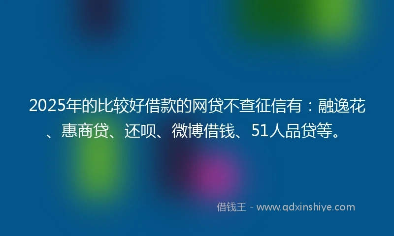 2025年的比较好借款的网贷不查征信有：融逸花、惠商贷、还呗、微博借钱、51人品贷等。
