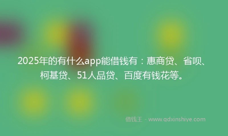 2025年的有什么app能借钱有：惠商贷、省呗、柯基贷、51人品贷、百度有钱花等。