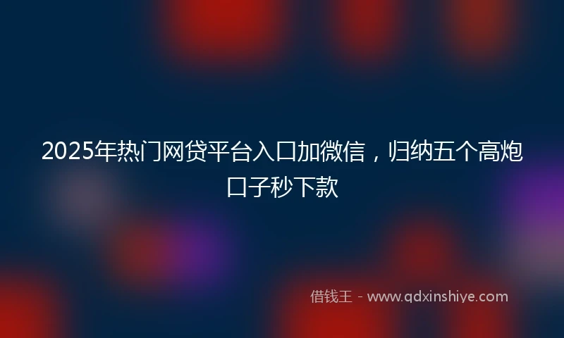 2025年热门网贷平台入口加微信，归纳五个高炮口子秒下款