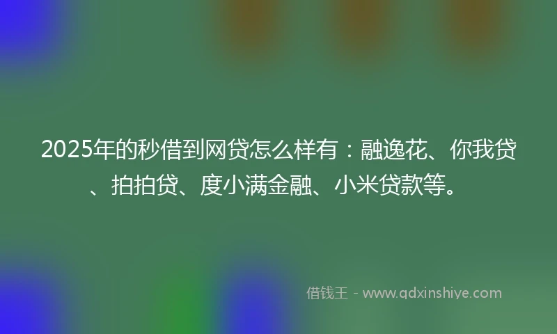 2025年的秒借到网贷怎么样有：融逸花、你我贷、拍拍贷、度小满金融、小米贷款等。