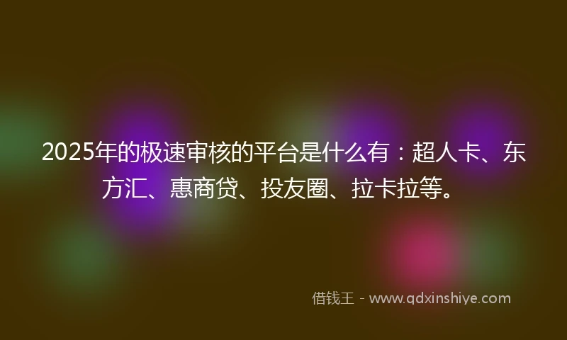 2025年的极速审核的平台是什么有：超人卡、东方汇、惠商贷、投友圈、拉卡拉等。