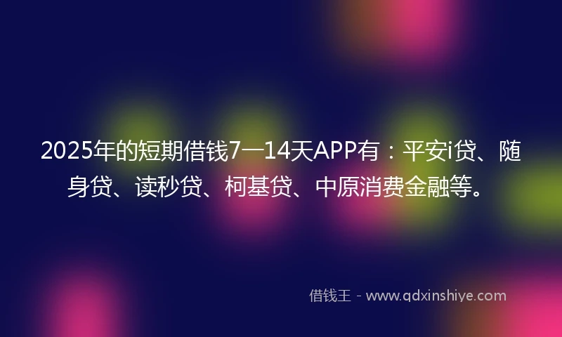 2025年的短期借钱7一14天APP有：平安i贷、随身贷、读秒贷、柯基贷、中原消费金融等。