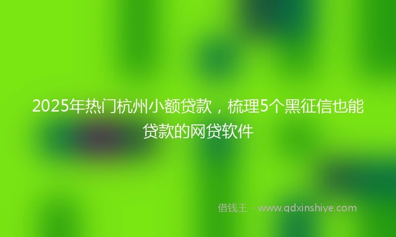 2025年热门杭州小额贷款，梳理5个黑征信也能贷款的网贷软件