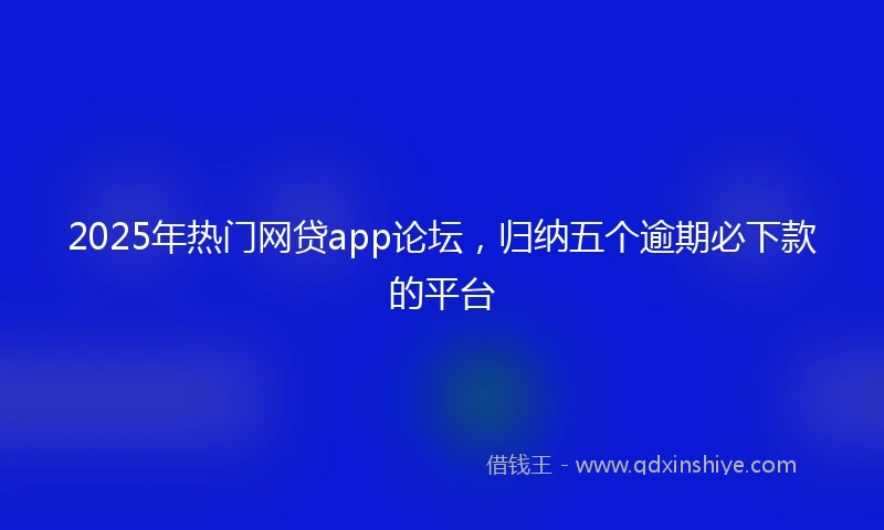 2025年热门网贷app论坛，归纳五个逾期必下款的平台