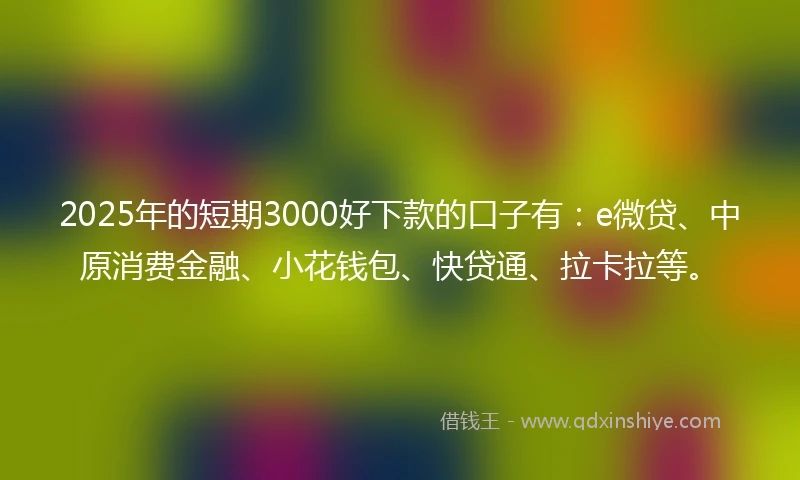 2025年的短期3000好下款的口子有：e微贷、中原消费金融、小花钱包、快贷通、拉卡拉等。