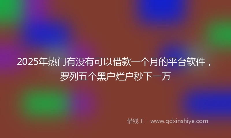2025年热门有没有可以借款一个月的平台软件，罗列五个黑户烂户秒下一万