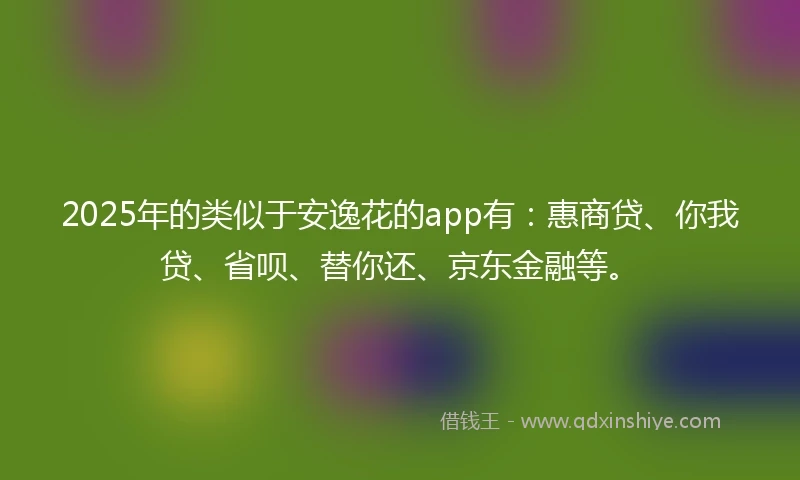 2025年的类似于安逸花的app有：惠商贷、你我贷、省呗、替你还、京东金融等。