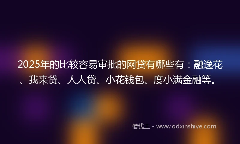 2025年的比较容易审批的网贷有哪些有：融逸花、我来贷、人人贷、小花钱包、度小满金融等。