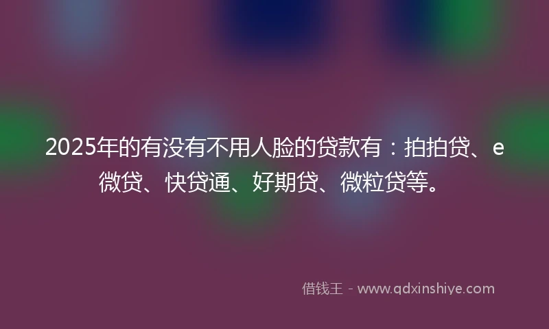 2025年的有没有不用人脸的贷款有：拍拍贷、e微贷、快贷通、好期贷、微粒贷等。