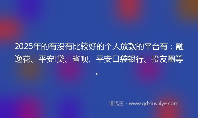 2025年的有没有比较好的个人放款的平台有：融逸花、平安i贷、省呗、平安口袋银行、投友圈等。