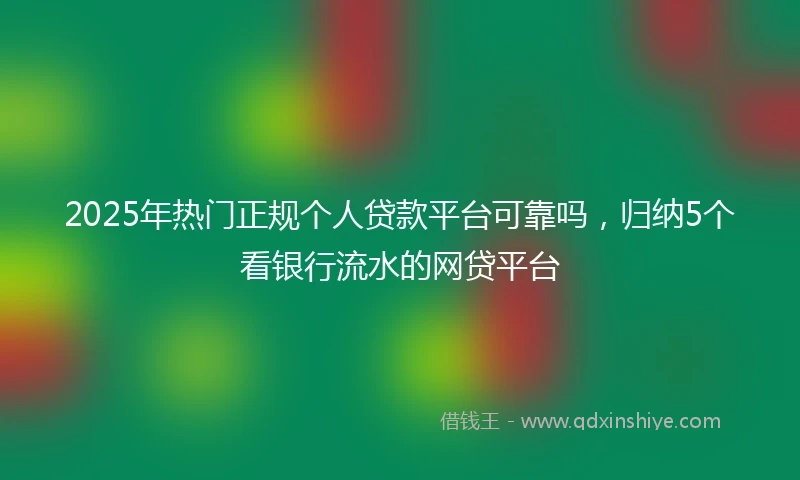 2025年热门正规个人贷款平台可靠吗，归纳5个看银行流水的网贷平台
