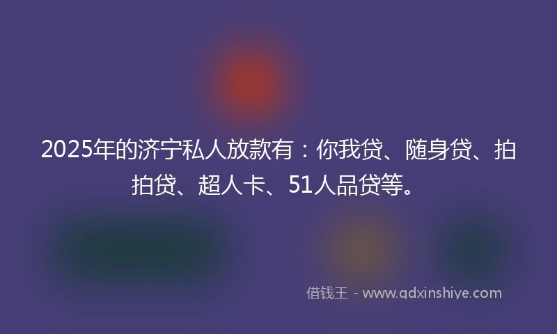 2025年的济宁私人放款有：你我贷、随身贷、拍拍贷、超人卡、51人品贷等。