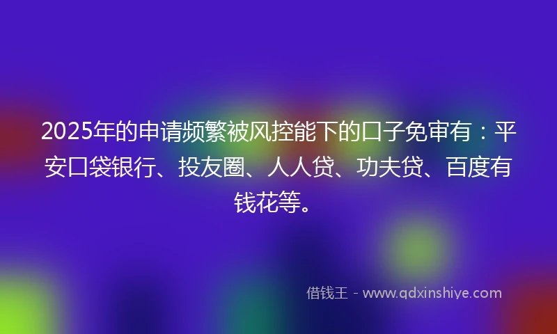 2025年的申请频繁被风控能下的口子免审有：平安口袋银行、投友圈、人人贷、功夫贷、百度有钱花等。