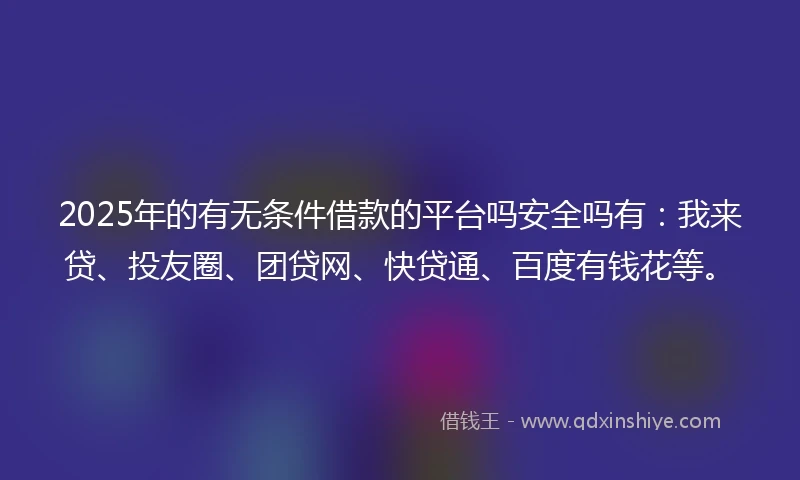 2025年的有无条件借款的平台吗安全吗有：我来贷、投友圈、团贷网、快贷通、百度有钱花等。