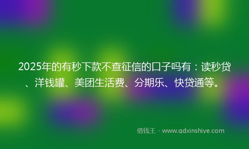 2025年的有秒下款不查征信的口子吗有：读秒贷、洋钱罐、美团生活费、分期乐、快贷通等。