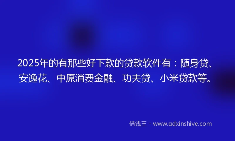 2025年的有那些好下款的贷款软件有：随身贷、安逸花、中原消费金融、功夫贷、小米贷款等。