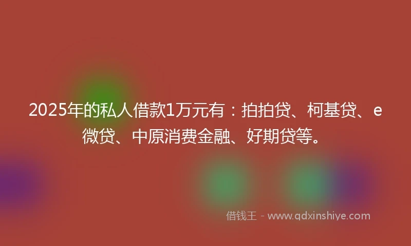 2025年的私人借款1万元有：拍拍贷、柯基贷、e微贷、中原消费金融、好期贷等。