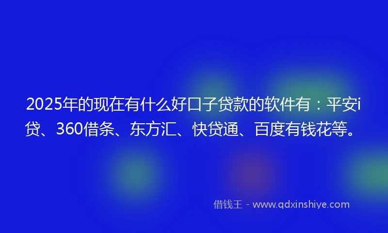 2025年的现在有什么好口子贷款的软件有：平安i贷、360借条、东方汇、快贷通、百度有钱花等。