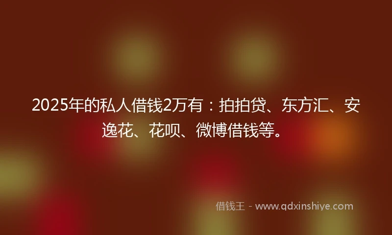 2025年的私人借钱2万有：拍拍贷、东方汇、安逸花、花呗、微博借钱等。