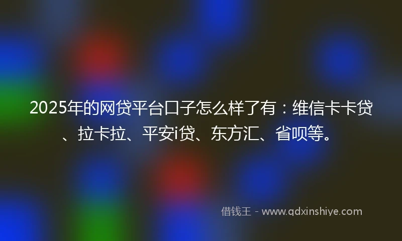 2025年的网贷平台口子怎么样了有：维信卡卡贷、拉卡拉、平安i贷、东方汇、省呗等。