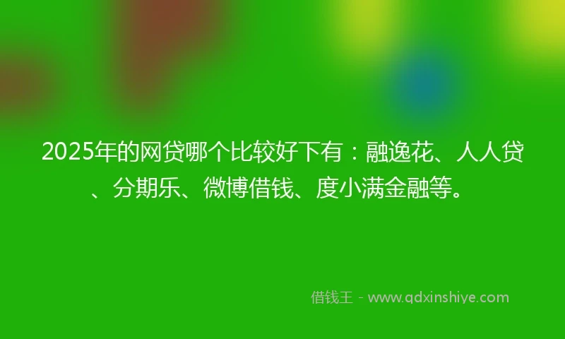 2025年的网贷哪个比较好下有：融逸花、人人贷、分期乐、微博借钱、度小满金融等。