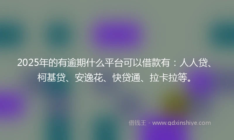 2025年的有逾期什么平台可以借款有：人人贷、柯基贷、安逸花、快贷通、拉卡拉等。