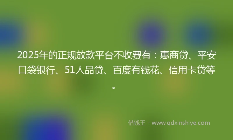2025年的正规放款平台不收费有：惠商贷、平安口袋银行、51人品贷、百度有钱花、信用卡贷等。