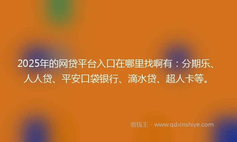 2025年的网贷平台入口在哪里找啊有：分期乐、人人贷、平安口袋银行、滴水贷、超人卡等。